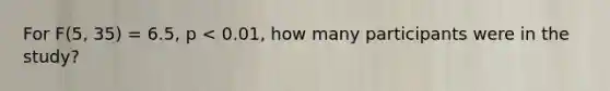 For F(5, 35) = 6.5, p < 0.01, how many participants were in the study?