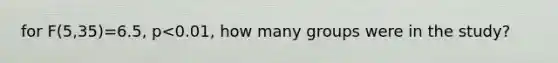 for F(5,35)=6.5, p<0.01, how many groups were in the study?