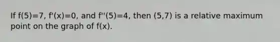 If f(5)=7, f'(x)=0, and f''(5)=4, then (5,7) is a relative maximum point on the graph of f(x).