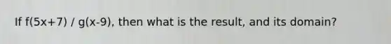 If f(5x+7) / g(x-9), then what is the result, and its domain?