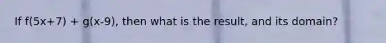 If f(5x+7) + g(x-9), then what is the result, and its domain?