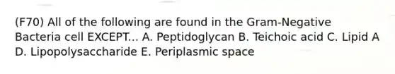 (F70) All of the following are found in the Gram-Negative Bacteria cell EXCEPT... A. Peptidoglycan B. Teichoic acid C. Lipid A D. Lipopolysaccharide E. Periplasmic space