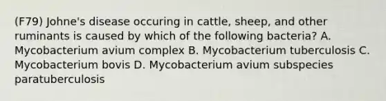 (F79) Johne's disease occuring in cattle, sheep, and other ruminants is caused by which of the following bacteria? A. Mycobacterium avium complex B. Mycobacterium tuberculosis C. Mycobacterium bovis D. Mycobacterium avium subspecies paratuberculosis