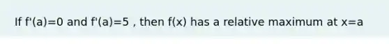 If f'(a)=0 and f'(a)=5 , then f(x) has a relative maximum at x=a