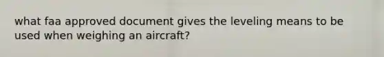 what faa approved document gives the leveling means to be used when weighing an aircraft?