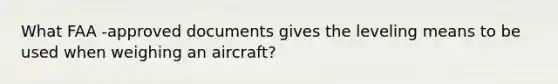 What FAA -approved documents gives the leveling means to be used when weighing an aircraft?