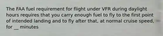 The FAA fuel requirement for flight under VFR during daylight hours requires that you carry enough fuel to fly to the first point of intended landing and to fly after that, at normal cruise speed, for __ minutes