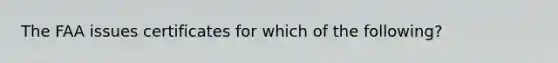 The FAA issues certificates for which of the following?