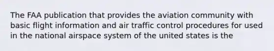 The FAA publication that provides the aviation community with basic flight information and air traffic control procedures for used in the national airspace system of the united states is the