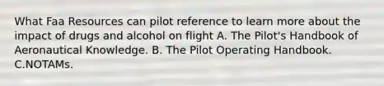 What Faa Resources can pilot reference to learn more about the impact of drugs and alcohol on flight A. The Pilot's Handbook of Aeronautical Knowledge. B. The Pilot Operating Handbook. C.NOTAMs.