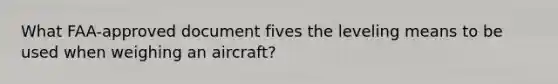 What FAA-approved document fives the leveling means to be used when weighing an aircraft?