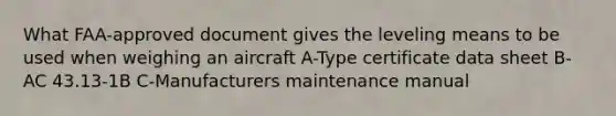 What FAA-approved document gives the leveling means to be used when weighing an aircraft A-Type certificate data sheet B-AC 43.13-1B C-Manufacturers maintenance manual