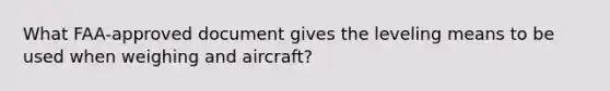 What FAA-approved document gives the leveling means to be used when weighing and aircraft?