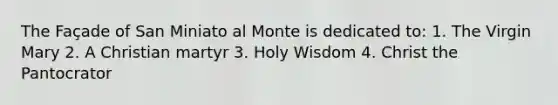 The Façade of San Miniato al Monte is dedicated to: 1. The Virgin Mary 2. A Christian martyr 3. Holy Wisdom 4. Christ the Pantocrator