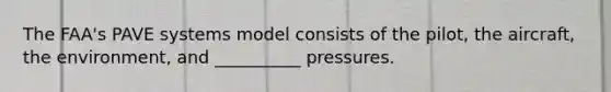 The FAA's PAVE systems model consists of the pilot, the aircraft, the environment, and __________ pressures.