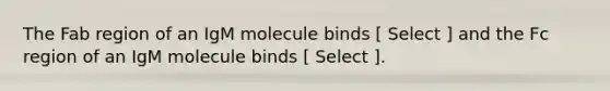 The Fab region of an IgM molecule binds [ Select ] and the Fc region of an IgM molecule binds [ Select ].