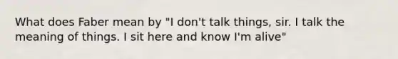 What does Faber mean by "I don't talk things, sir. I talk the meaning of things. I sit here and know I'm alive"