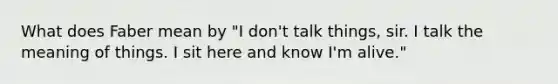 What does Faber mean by "I don't talk things, sir. I talk the meaning of things. I sit here and know I'm alive."