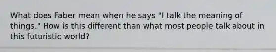 What does Faber mean when he says "I talk the meaning of things." How is this different than what most people talk about in this futuristic world?