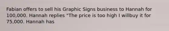 Fabian offers to sell his Graphic Signs business to Hannah for 100,000. Hannah replies "The price is too high I willbuy it for 75,000. Hannah has