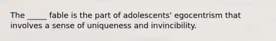 The _____ fable is the part of adolescents' egocentrism that involves a sense of uniqueness and invincibility.