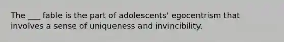 The ___ fable is the part of adolescents' egocentrism that involves a sense of uniqueness and invincibility.