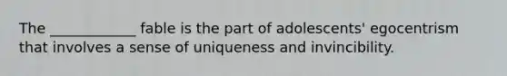 The ____________ fable is the part of adolescents' egocentrism that involves a sense of uniqueness and invincibility.