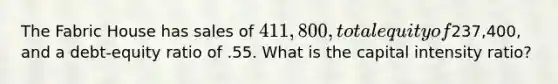 The Fabric House has sales of 411,800, total equity of237,400, and a debt-equity ratio of .55. What is the capital intensity ratio?