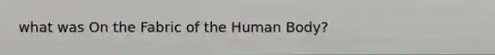 what was On the Fabric of the Human Body?