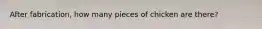 After fabrication, how many pieces of chicken are there?