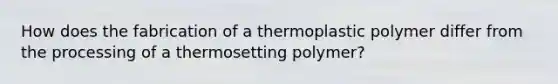 How does the fabrication of a thermoplastic polymer differ from the processing of a thermosetting polymer?