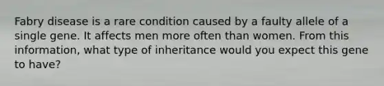 Fabry disease is a rare condition caused by a faulty allele of a single gene. It affects men more often than women. From this information, what type of inheritance would you expect this gene to have?