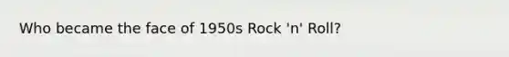 Who became the face of 1950s Rock 'n' Roll?
