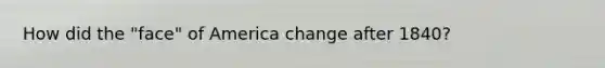 How did the "face" of America change after 1840?