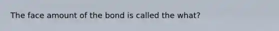 The face amount of the bond is called the what?