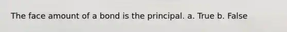 The face amount of a bond is the principal. a. True b. False