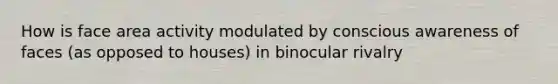 How is face area activity modulated by conscious awareness of faces (as opposed to houses) in binocular rivalry