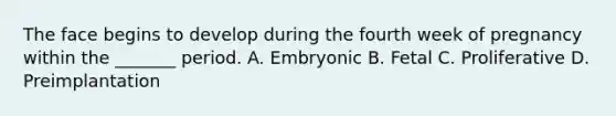 The face begins to develop during the fourth week of pregnancy within the _______ period. A. Embryonic B. Fetal C. Proliferative D. Preimplantation