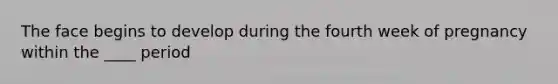The face begins to develop during the fourth week of pregnancy within the ____ period