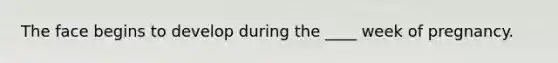 The face begins to develop during the ____ week of pregnancy.
