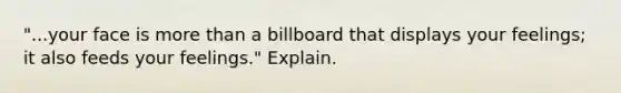 "...your face is more than a billboard that displays your feelings; it also feeds your feelings." Explain.