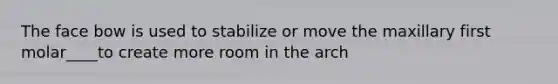The face bow is used to stabilize or move the maxillary first molar____to create more room in the arch