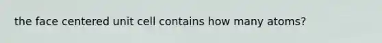 the face centered unit cell contains how many atoms?