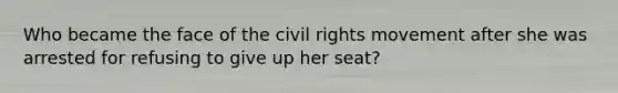 Who became the face of <a href='https://www.questionai.com/knowledge/kwq766eC44-the-civil-rights-movement' class='anchor-knowledge'>the civil rights movement</a> after she was arrested for refusing to give up her seat?