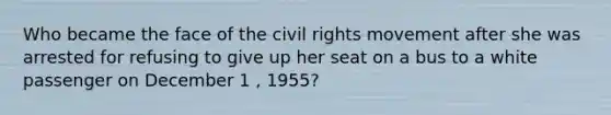 Who became the face of the civil rights movement after she was arrested for refusing to give up her seat on a bus to a white passenger on December 1 , 1955?