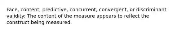 Face, content, predictive, concurrent, convergent, or discriminant validity: The content of the measure appears to reflect the construct being measured.