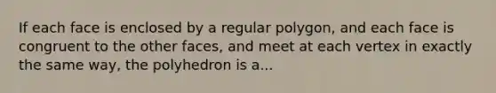 If each face is enclosed by a <a href='https://www.questionai.com/knowledge/k5uuzIdErC-regular-polygon' class='anchor-knowledge'>regular polygon</a>, and each face is congruent to the other faces, and meet at each vertex in exactly the same way, the polyhedron is a...