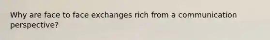 Why are face to face exchanges rich from a communication perspective?