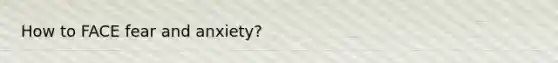 How to FACE fear and anxiety?