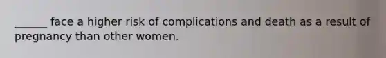 ______ face a higher risk of complications and death as a result of pregnancy than other women.